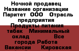 Ночной продавец › Название организации ­ Паритет, ООО › Отрасль предприятия ­ Продукты питания, табак › Минимальный оклад ­ 20 000 - Все города Работа » Вакансии   . Кировская обл.,Захарищево п.